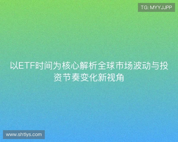 以ETF时间为核心解析全球市场波动与投资节奏变化新视角 以ETF时间为核心解析全球市场波动与投资节奏变化新视角